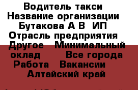 Водитель такси › Название организации ­ Бутакова А.В, ИП › Отрасль предприятия ­ Другое › Минимальный оклад ­ 1 - Все города Работа » Вакансии   . Алтайский край